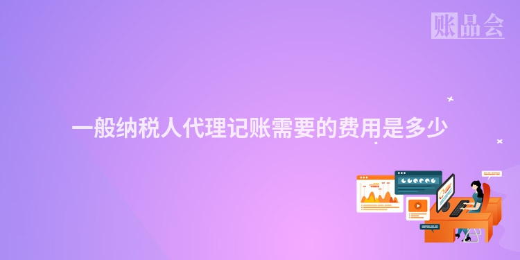 一般纳税人代理记账需要的费用是多少
