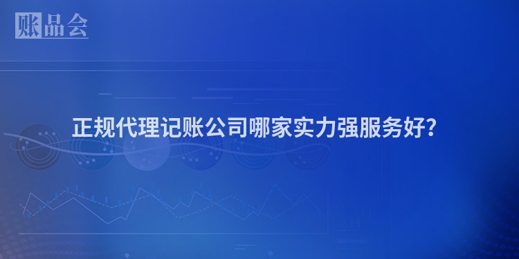 正规代理记账公司哪家实力强服务好？