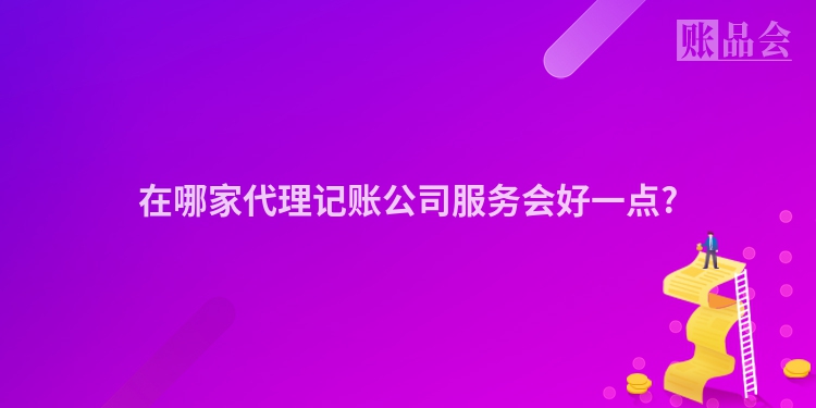 在哪家代理记账公司服务会好一点?