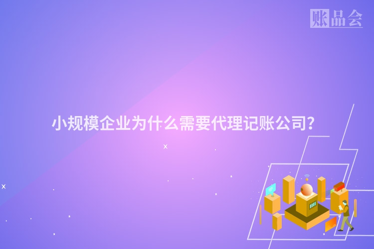 小规模企业为什么需要代理记账公司？
