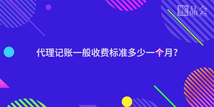 代理记账一般收费标准多少一个月?