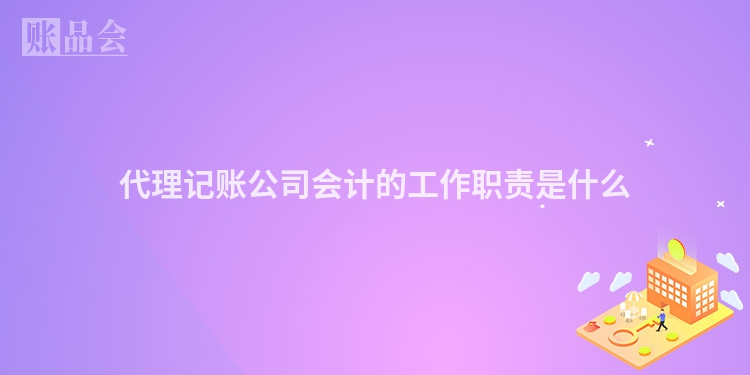 代理记账公司会计的工作职责是什么