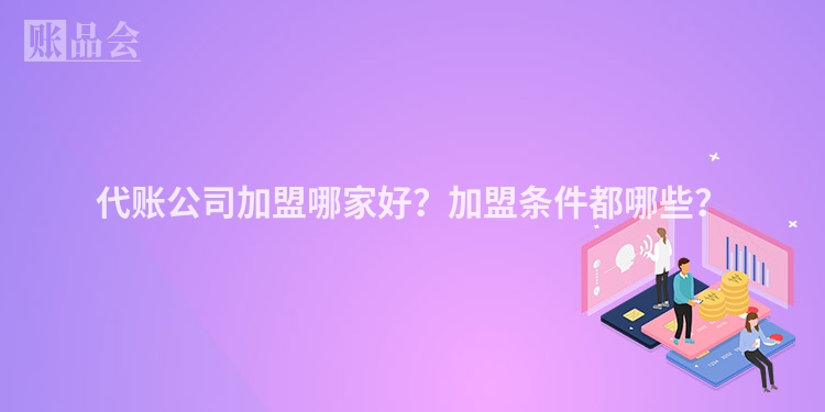 代账公司加盟哪家好？加盟条件都哪些？