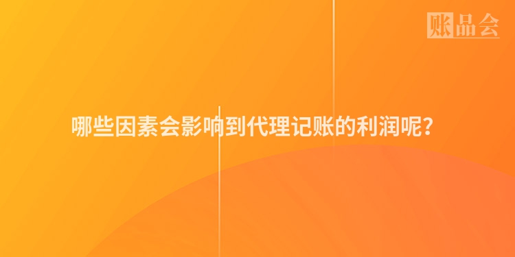 哪些因素会影响到代理记账的利润呢？