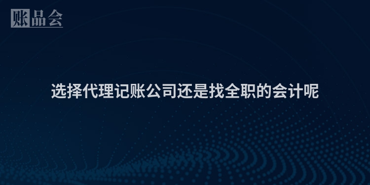 选择代理记账公司还是找全职的会计呢