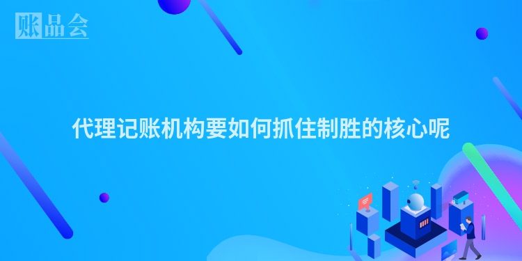 代理记账机构要如何抓住制胜的核心呢