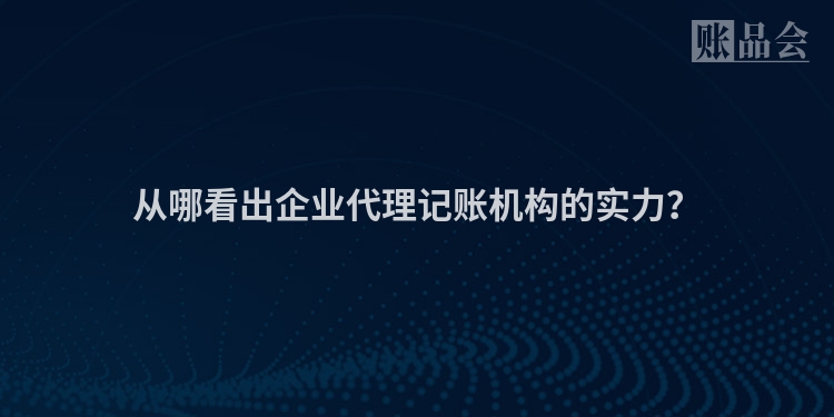 从哪看出企业代理记账机构的实力？