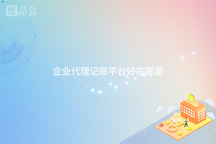 企业代理记账平台好在哪里