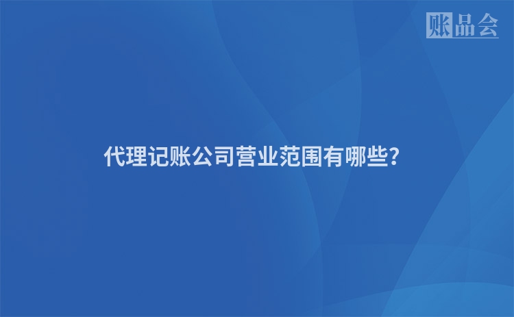代理记账公司营业范围有哪些？