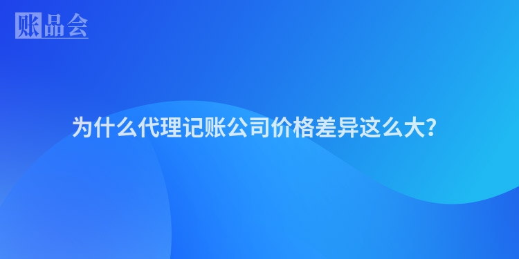 为什么代理记账公司价格差异这么大？