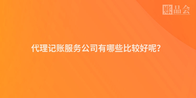 代理记账服务公司有哪些比较好呢？