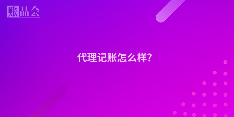 代理记账怎么样？