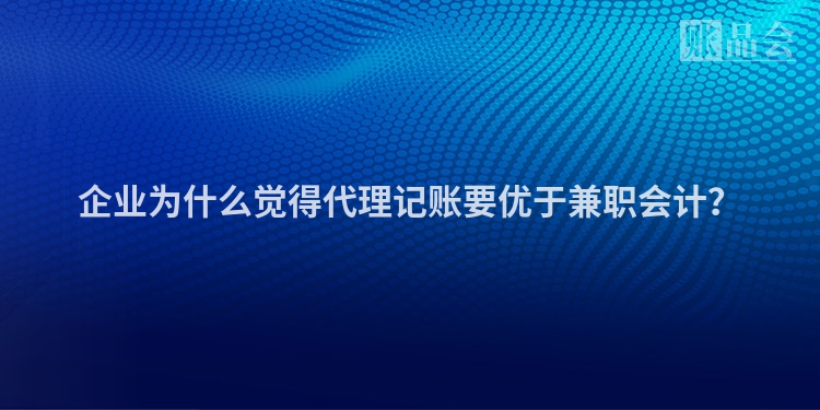 企业为什么觉得代理记账要优于兼职会计？