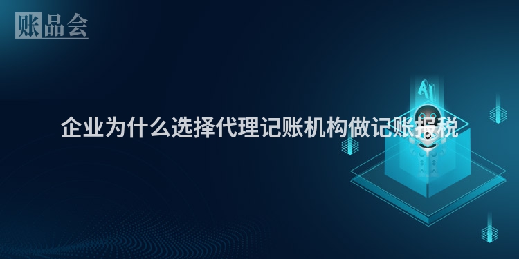 企业为什么选择代理记账机构做记账报税