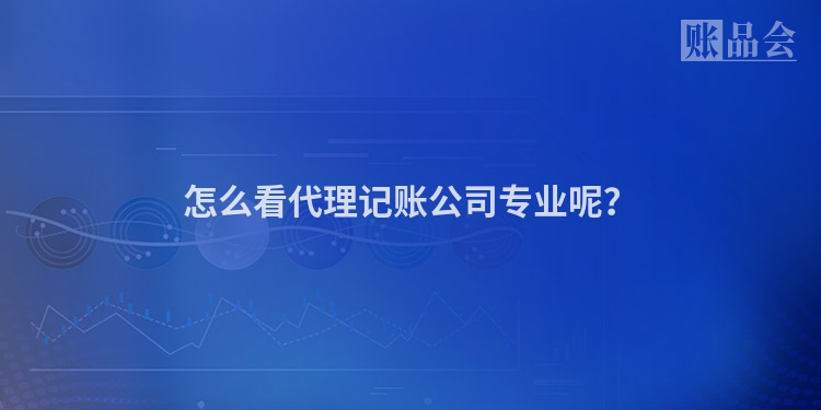 怎么看代理记账公司专业呢？