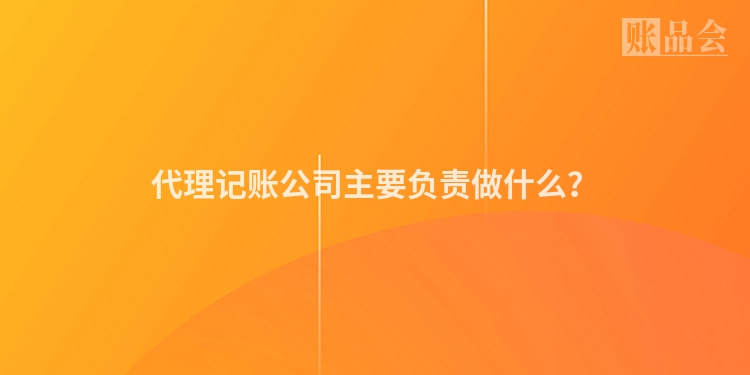 代理记账公司主要负责做什么？