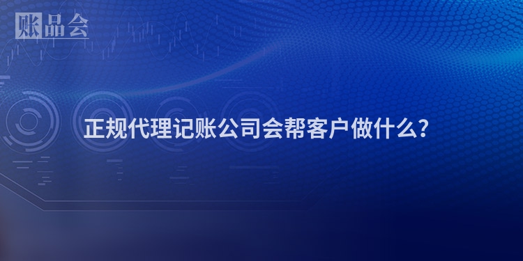 正规代理记账公司会帮客户做什么？