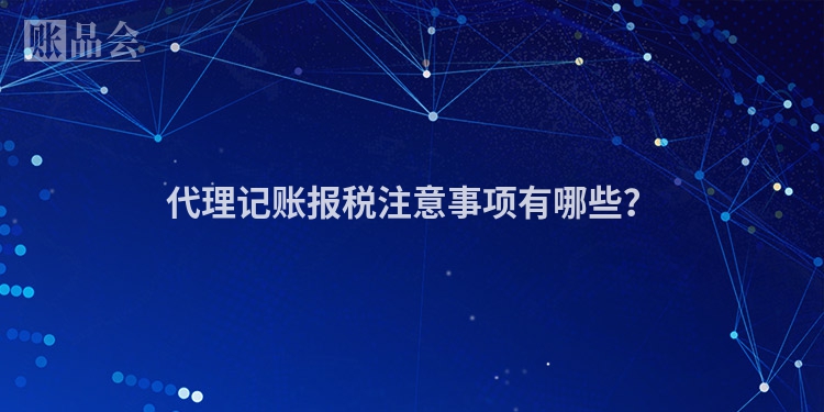 代理记账报税注意事项有哪些？