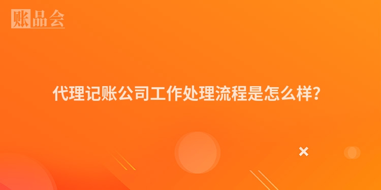 代理记账公司工作处理流程是怎么样？
