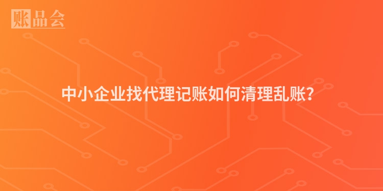 中小企业找代理记账如何清理乱账？