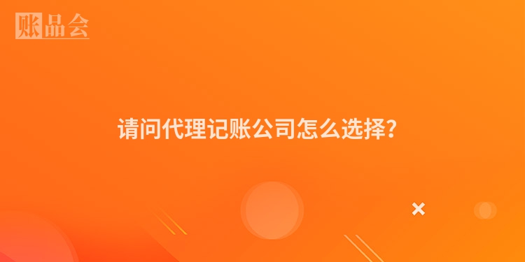 请问代理记账公司怎么选择？