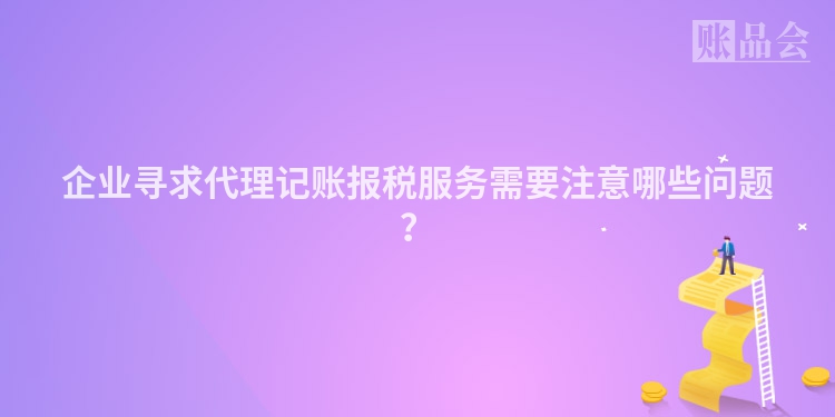 企业寻求代理记账报税服务需要注意哪些问题？