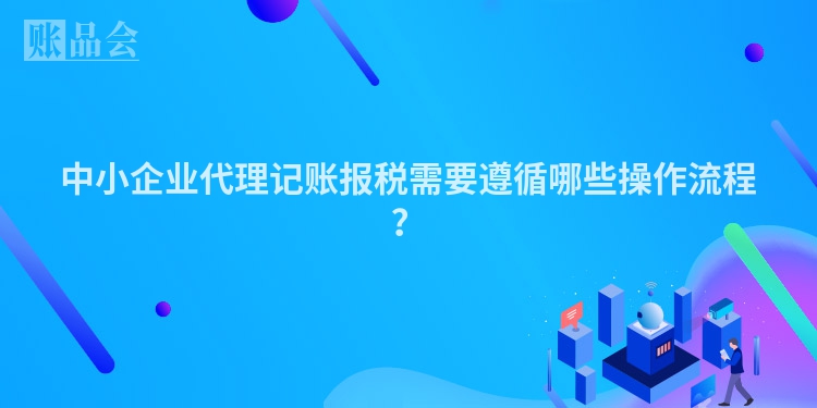 中小企业代理记账报税需要遵循哪些操作流程？