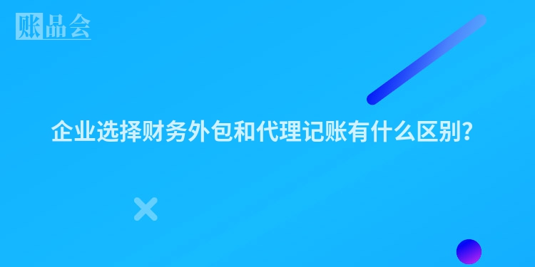 企业选择财务外包和代理记账有什么区别？