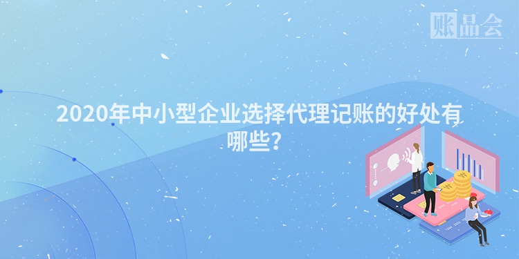 2020年中小型企业选择代理记账的好处有哪些？