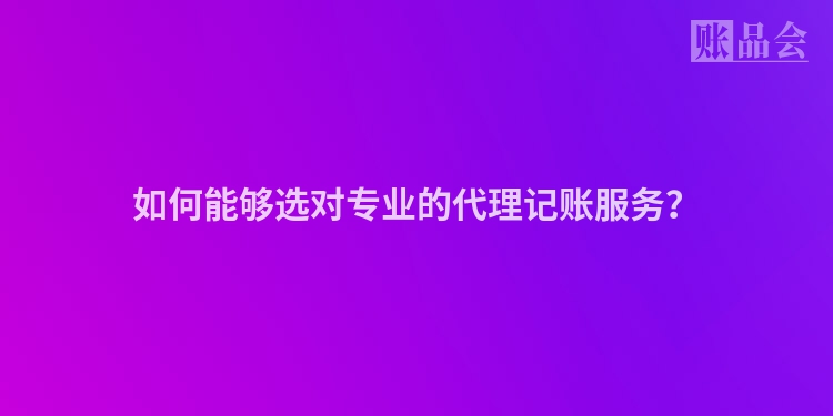 如何能够选对专业的代理记账服务？