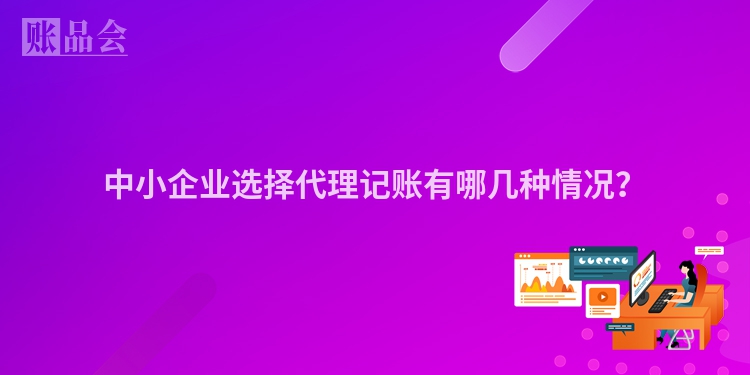 中小企业选择代理记账有哪几种情况？