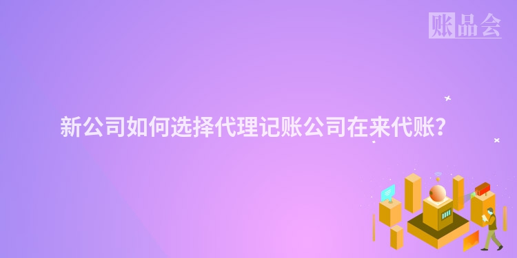 新公司如何选择代理记账公司在来代账？