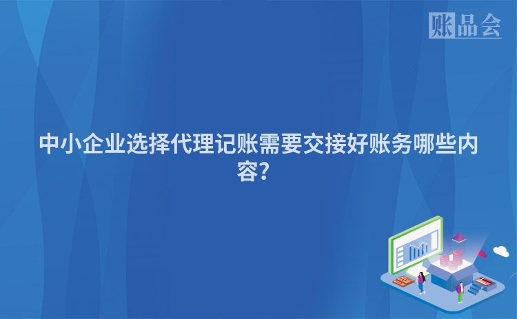中小企业选择代理记账需要交接好账务哪些内容？