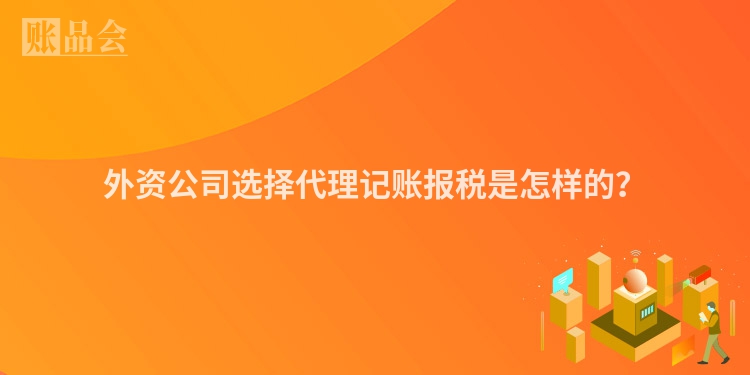 外资公司选择代理记账报税是怎样的？