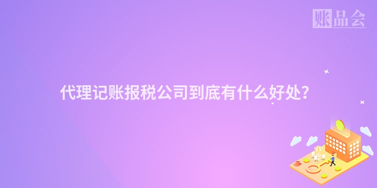 代理记账报税公司到底有什么好处？