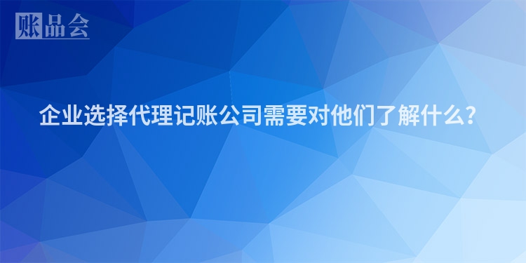 企业选择代理记账公司需要对他们了解什么？