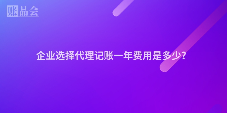 企业选择代理记账一年费用是多少？