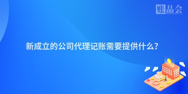 新成立的公司代理记账需要提供什么？