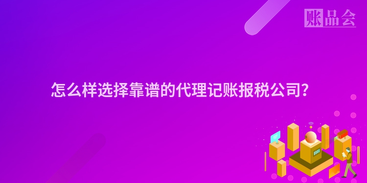 怎么样选择靠谱的代理记账报税公司？