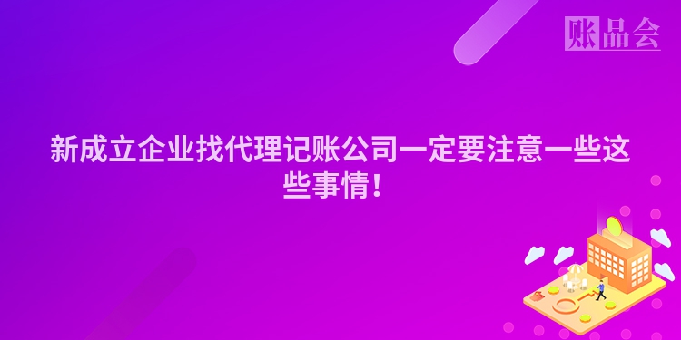 新成立企业找代理记账公司一定要注意一些这些事情！