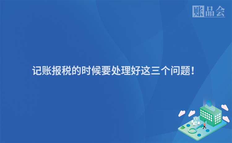记账报税的时候要处理好这三个问题！