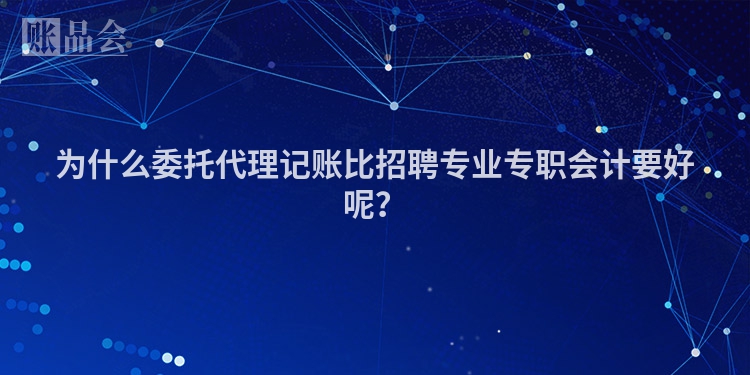 为什么委托代理记账比招聘专业专职会计要好呢？