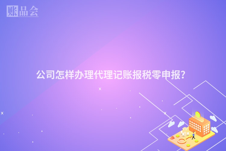 公司怎样办理代理记账报税零申报？