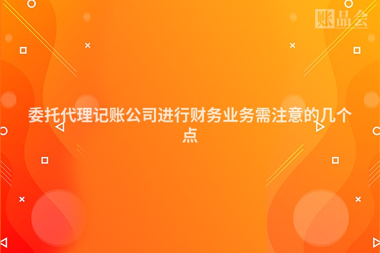 委托代理记账公司进行财务业务需注意的几个点
