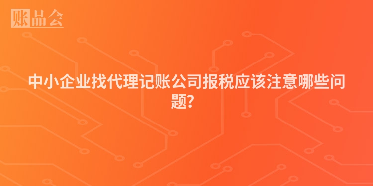 中小企业找代理记账公司报税应该注意哪些问题？