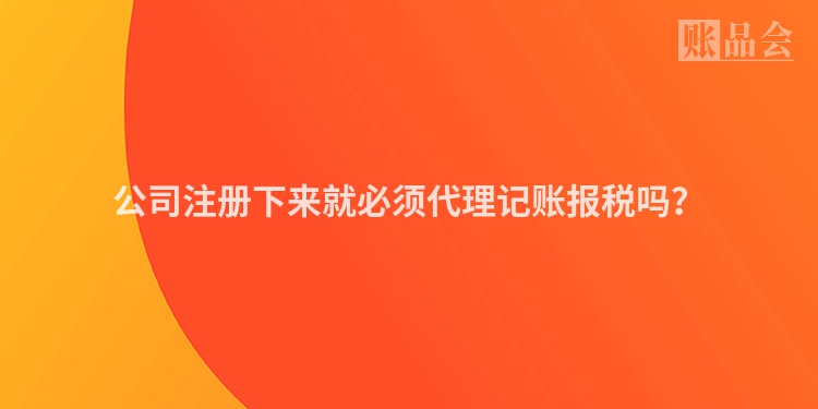 公司注册下来就必须代理记账报税吗？