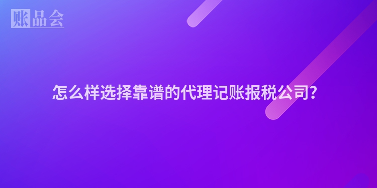 怎么样选择靠谱的代理记账报税公司？