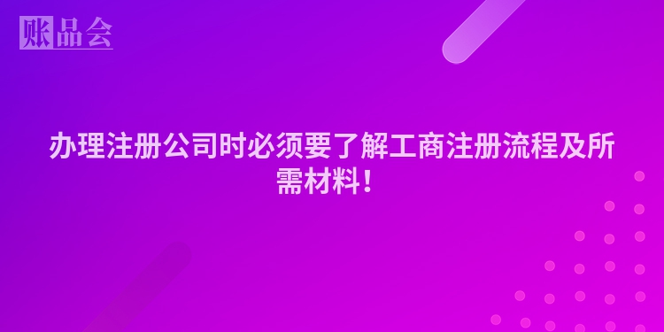办理注册公司时必须要了解工商注册流程及所需材料！