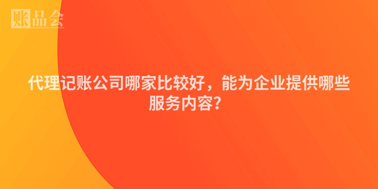 代理记账公司哪家比较好，能为企业提供哪些服务内容？