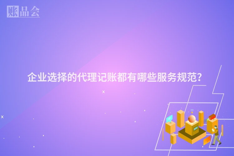 企业选择的代理记账都有哪些服务规范？